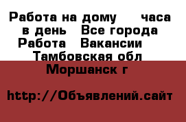 Работа на дому 2-3 часа в день - Все города Работа » Вакансии   . Тамбовская обл.,Моршанск г.